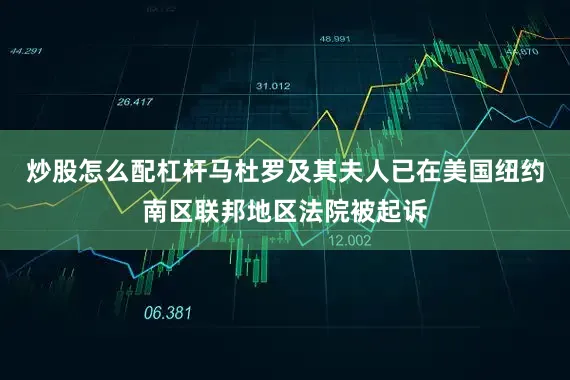 炒股怎么配杠杆马杜罗及其夫人已在美国纽约南区联邦地区法院被起诉