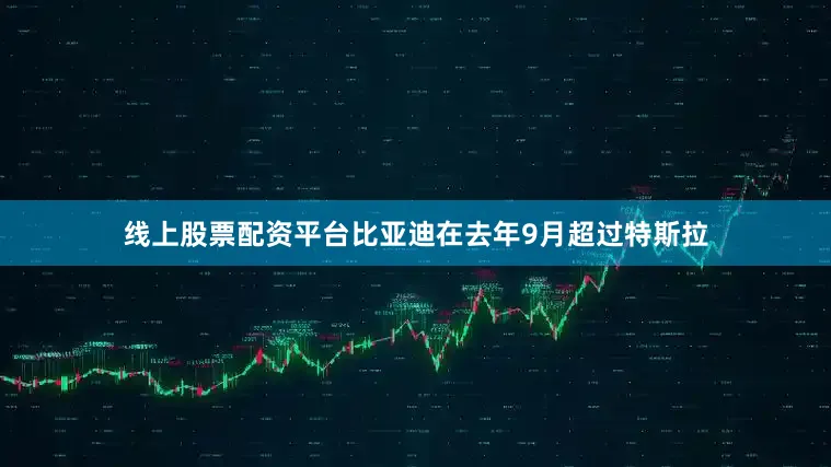 线上股票配资平台比亚迪在去年9月超过特斯拉