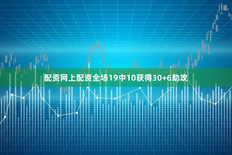 配资网上配资全场19中10获得30+6助攻