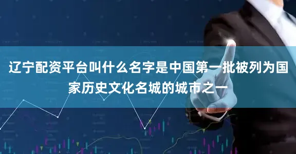 辽宁配资平台叫什么名字是中国第一批被列为国家历史文化名城的城市之一
