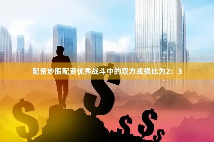 配资炒股配资优秀战斗中的双方战损比为2：3