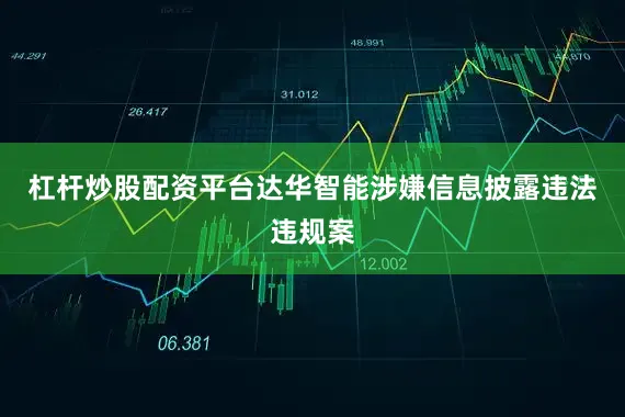 杠杆炒股配资平台达华智能涉嫌信息披露违法违规案