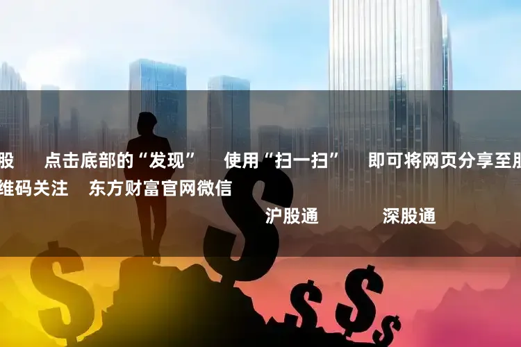 十倍配资炒股      点击底部的“发现”     使用“扫一扫”     即可将网页分享至朋友圈                            扫描二维码关注    东方财富官网微信                                                                        沪股通             深股通