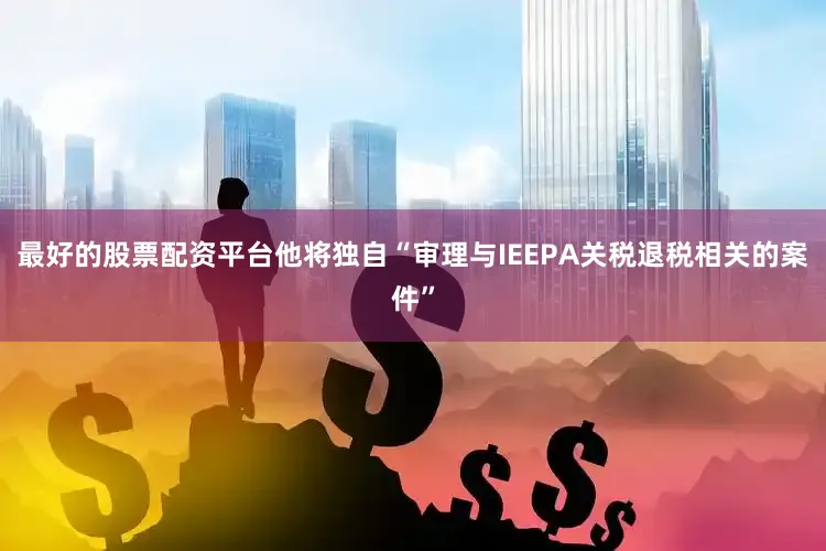 最好的股票配资平台他将独自“审理与IEEPA关税退税相关的案件”