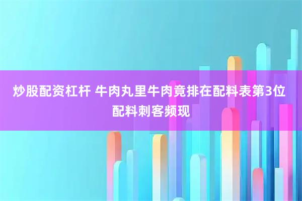 炒股配资杠杆 牛肉丸里牛肉竟排在配料表第3位 配料刺客频现