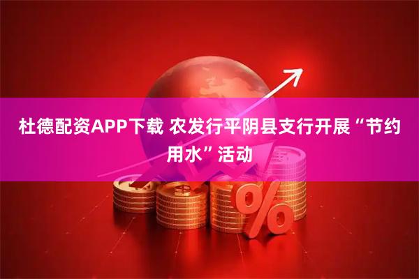 杜德配资APP下载 农发行平阴县支行开展“节约用水”活动
