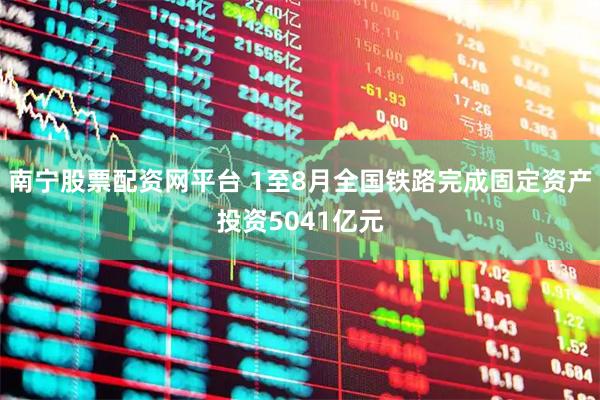 南宁股票配资网平台 1至8月全国铁路完成固定资产投资5041亿元