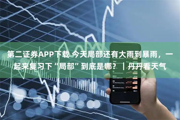 第二证券APP下载 今天局部还有大雨到暴雨，一起来复习下“局部”到底是哪？｜丹丹看天气