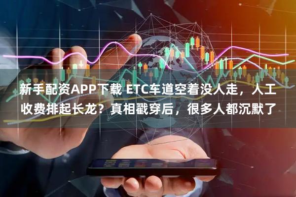 新手配资APP下载 ETC车道空着没人走，人工收费排起长龙？真相戳穿后，很多人都沉默了