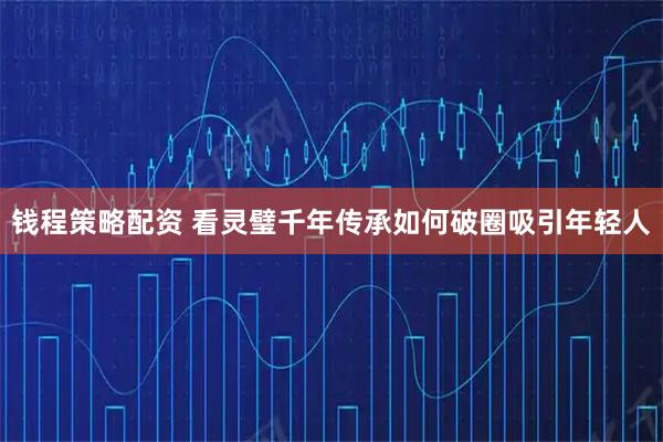 钱程策略配资 看灵璧千年传承如何破圈吸引年轻人
