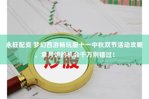 永旺配资 梦幻西游畅玩服十一中秋双节活动攻略，拿月饼的机会千万别错过！