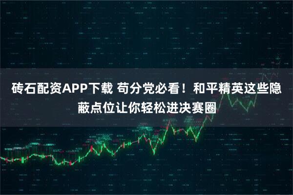 砖石配资APP下载 苟分党必看！和平精英这些隐蔽点位让你轻松进决赛圈