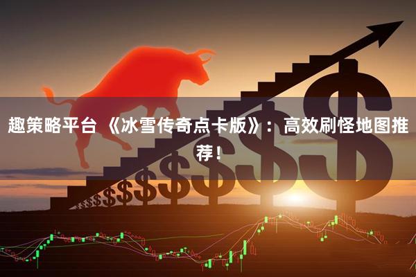 趣策略平台 《冰雪传奇点卡版》：高效刷怪地图推荐！