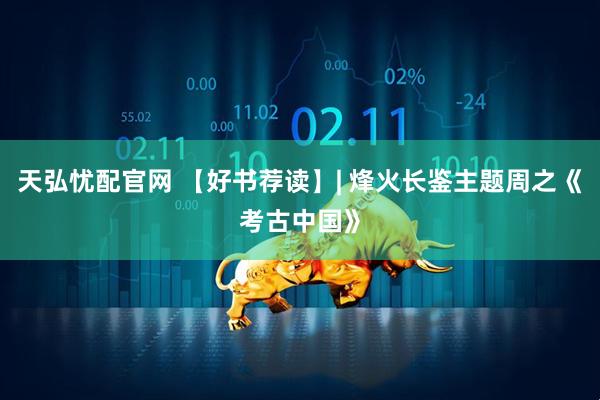 天弘忧配官网 【好书荐读】| 烽火长鉴主题周之《考古中国》