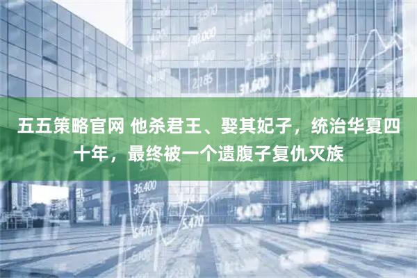 五五策略官网 他杀君王、娶其妃子，统治华夏四十年，最终被一个遗腹子复仇灭族