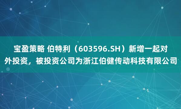 宝盈策略 伯特利（603596.SH）新增一起对外投资，被投资公司为浙江伯健传动科技有限公司