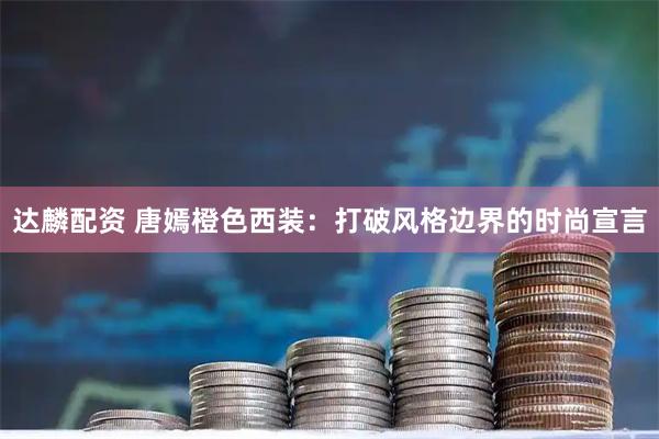 达麟配资 唐嫣橙色西装：打破风格边界的时尚宣言