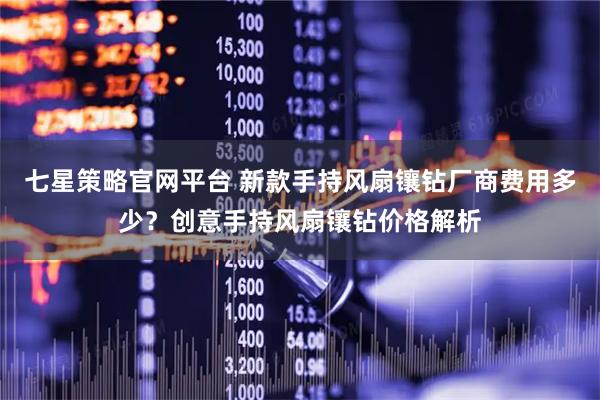 七星策略官网平台 新款手持风扇镶钻厂商费用多少？创意手持风扇镶钻价格解析