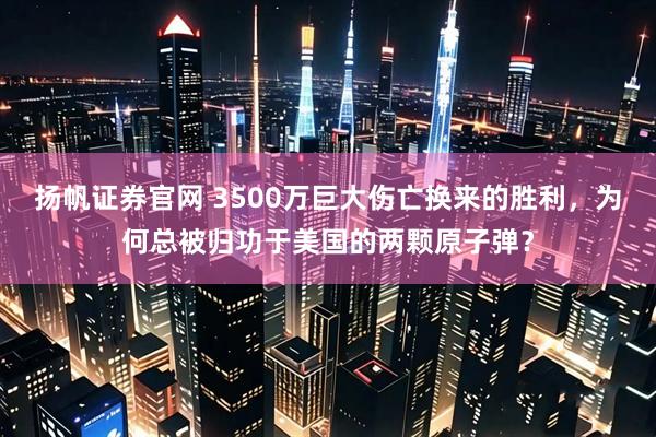 扬帆证券官网 3500万巨大伤亡换来的胜利，为何总被归功于美国的两颗原子弹？