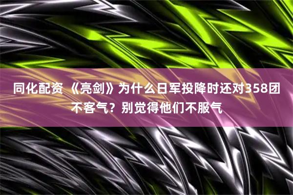 同化配资 《亮剑》为什么日军投降时还对358团不客气？别觉得他们不服气