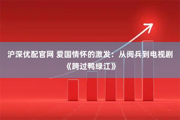 沪深优配官网 爱国情怀的激发：从阅兵到电视剧《跨过鸭绿江》