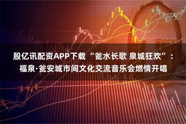 股亿讯配资APP下载 “瓮水长歌 泉城狂欢” ：福泉·瓮安城市间文化交流音乐会燃情开唱