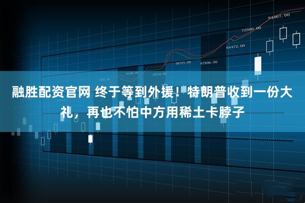 融胜配资官网 终于等到外援！特朗普收到一份大礼，再也不怕中方用稀土卡脖子