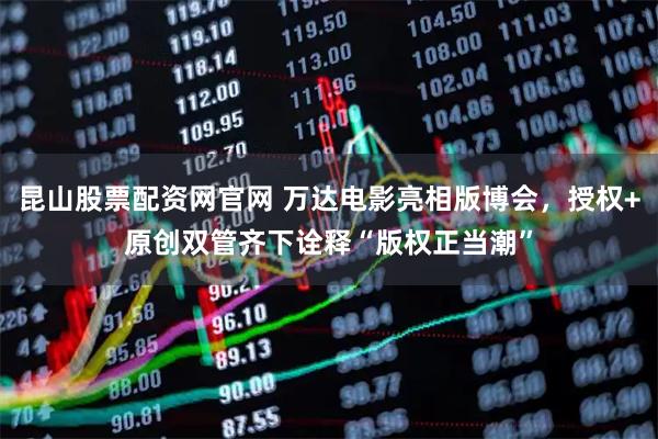 昆山股票配资网官网 万达电影亮相版博会，授权+原创双管齐下诠释“版权正当潮”