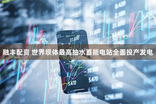 融丰配资 世界坝体最高抽水蓄能电站全面投产发电