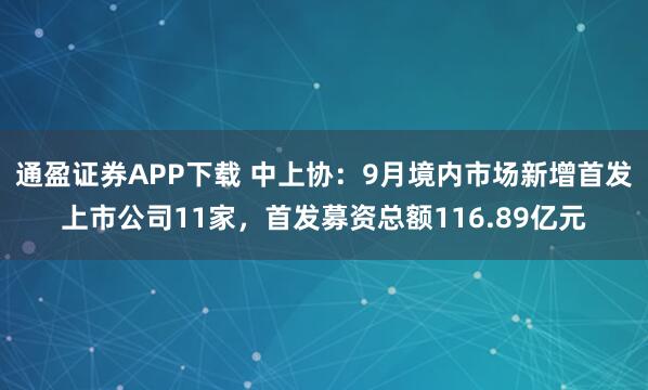 通盈证券APP下载 中上协：9月境内市场新增首发上市公司11家，首发募资总额116.89亿元