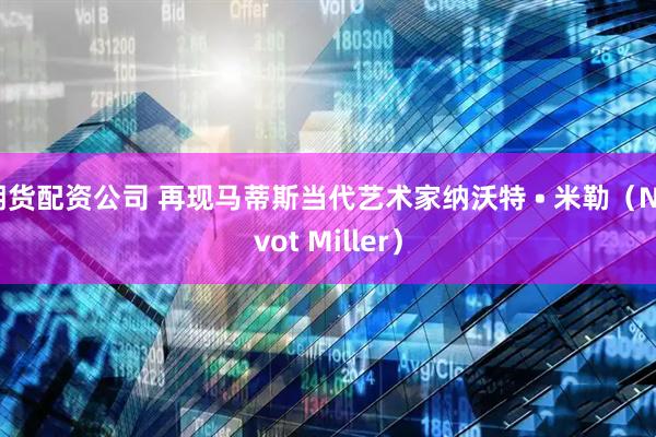 期货配资公司 再现马蒂斯当代艺术家纳沃特 • 米勒（Navot Miller）