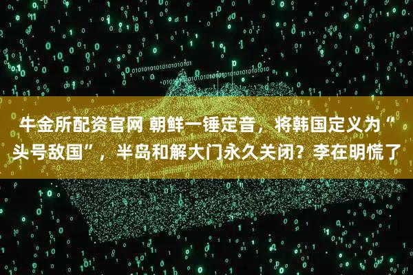牛金所配资官网 朝鲜一锤定音，将韩国定义为“头号敌国”，半岛和解大门永久关闭？李在明慌了