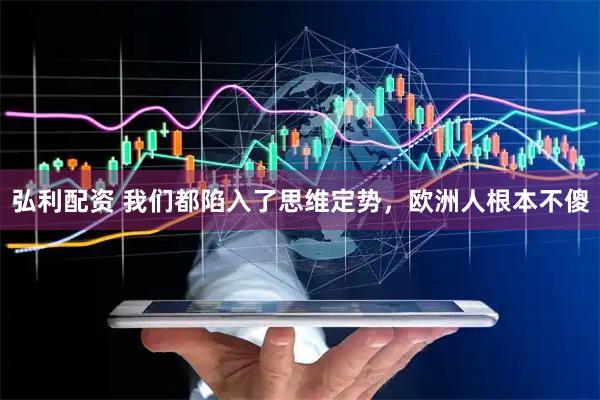 弘利配资 我们都陷入了思维定势，欧洲人根本不傻