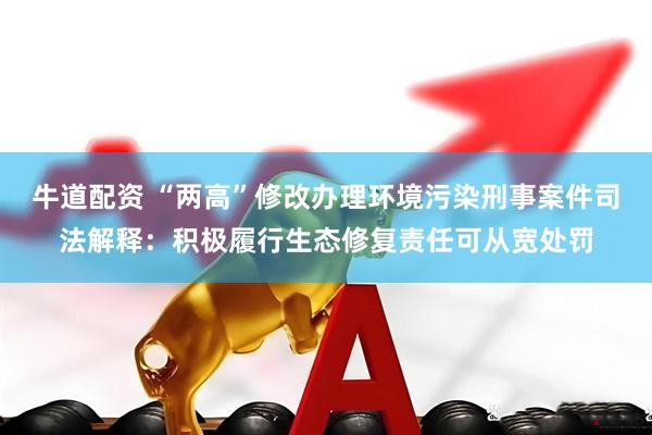 牛道配资 “两高”修改办理环境污染刑事案件司法解释：积极履行生态修复责任可从宽处罚