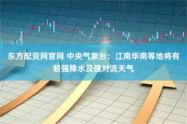 东方配资网官网 中央气象台：江南华南等地将有较强降水及强对流天气