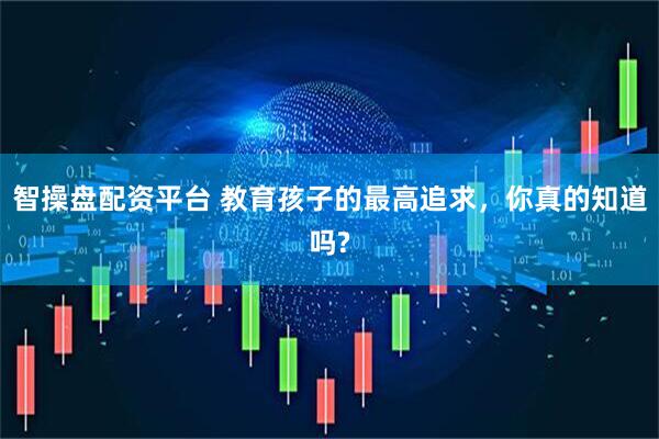 智操盘配资平台 教育孩子的最高追求，你真的知道吗?