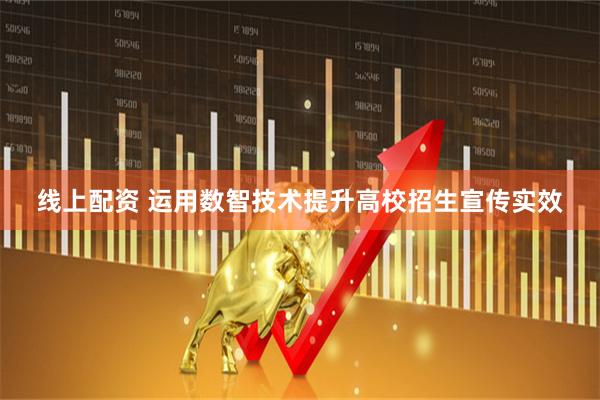 线上配资 运用数智技术提升高校招生宣传实效