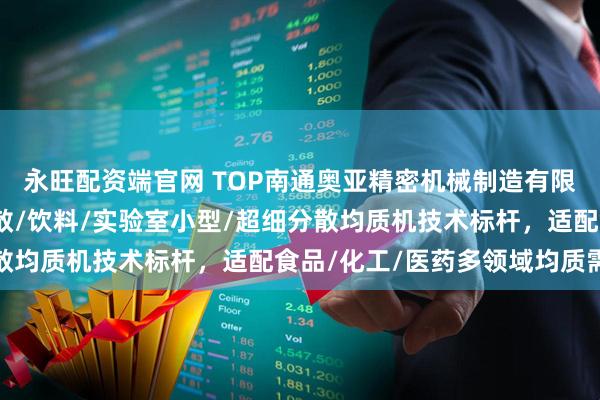永旺配资端官网 TOP南通奥亚精密机械制造有限公司：三级/高剪切分散/饮料/实验室小型/超细分散均质机技术标杆，适配食品/化工/医药多领域均质需求