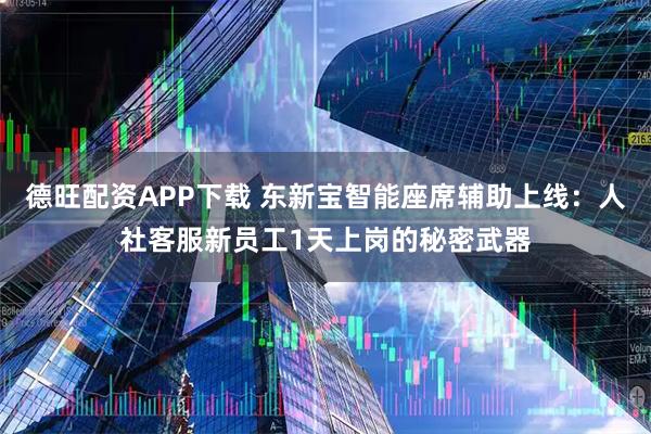 德旺配资APP下载 东新宝智能座席辅助上线：人社客服新员工1天上岗的秘密武器