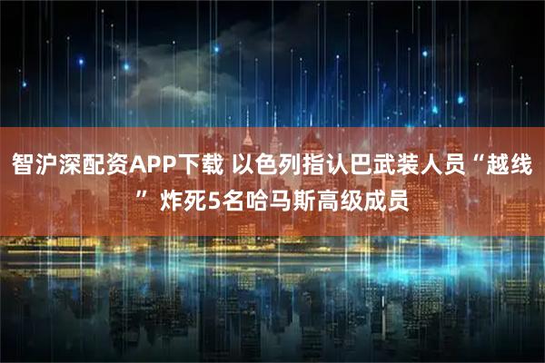 智沪深配资APP下载 以色列指认巴武装人员“越线” 炸死5名哈马斯高级成员