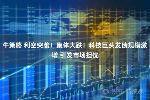 牛策略 利空突袭！集体大跌！科技巨头发债规模激增 引发市场担忧
