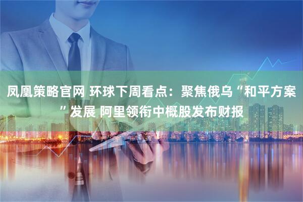凤凰策略官网 环球下周看点：聚焦俄乌“和平方案”发展 阿里领衔中概股发布财报