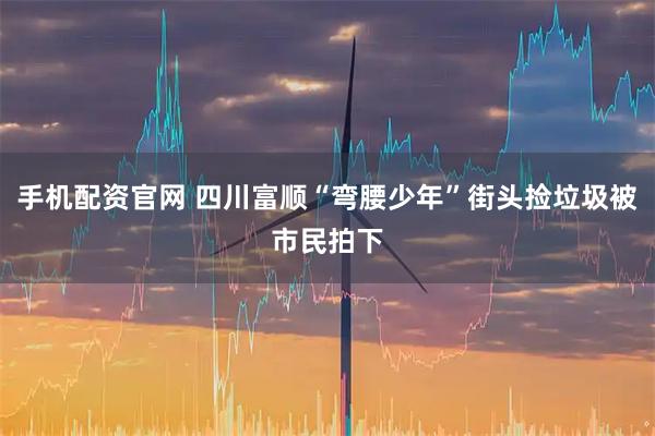 手机配资官网 四川富顺“弯腰少年”街头捡垃圾被市民拍下