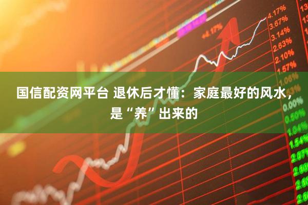 国信配资网平台 退休后才懂：家庭最好的风水，是“养”出来的