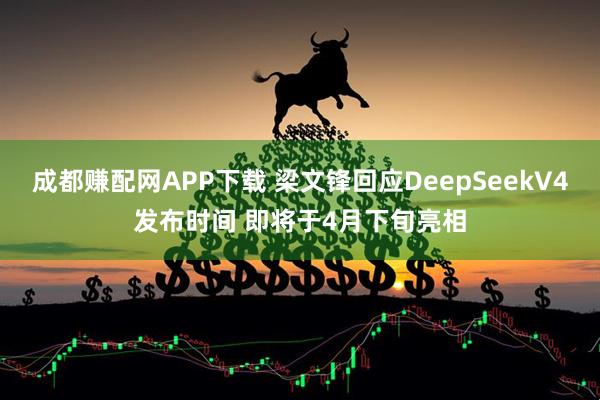 成都赚配网APP下载 梁文锋回应DeepSeekV4发布时间 即将于4月下旬亮相