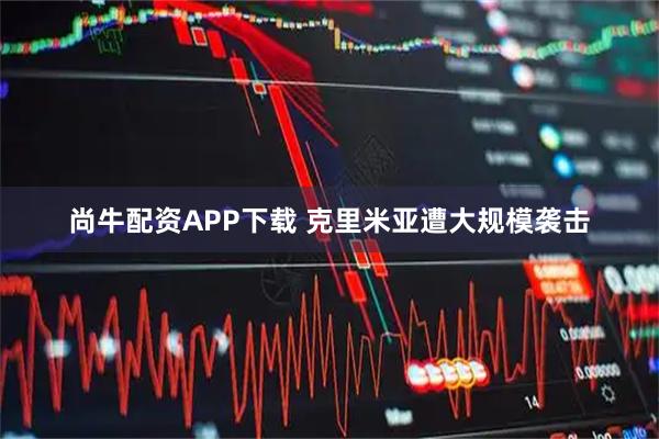 尚牛配资APP下载 克里米亚遭大规模袭击