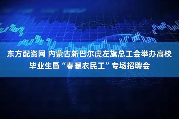 东方配资网 内蒙古新巴尔虎左旗总工会举办高校毕业生暨“春暖农民工”专场招聘会
