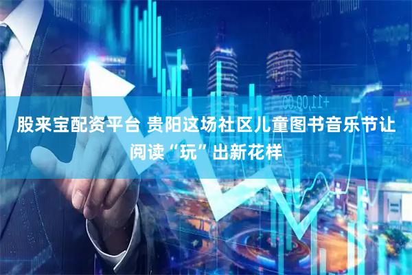 股来宝配资平台 贵阳这场社区儿童图书音乐节让阅读“玩”出新花样