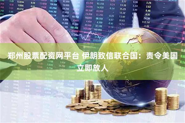 郑州股票配资网平台 伊朗致信联合国：责令美国立即放人