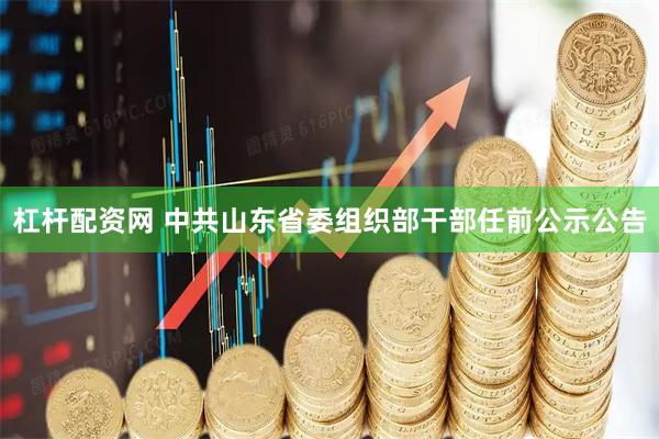 杠杆配资网 中共山东省委组织部干部任前公示公告